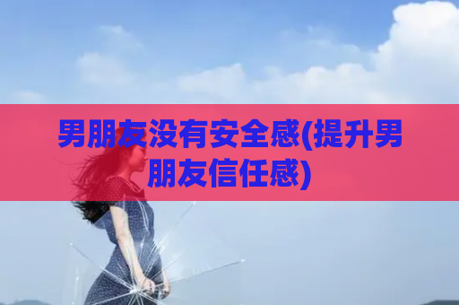 男朋友没有安全感(提升男朋友信任感)