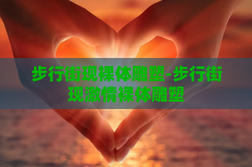 步行街现裸体雕塑-步行街现激情裸体雕塑