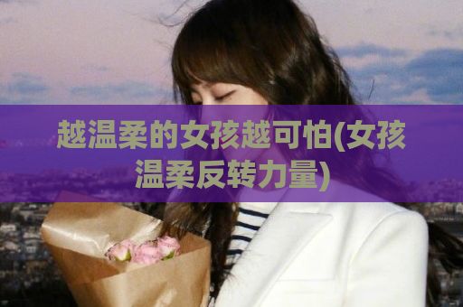 越温柔的女孩越可怕(女孩温柔反转力量)
