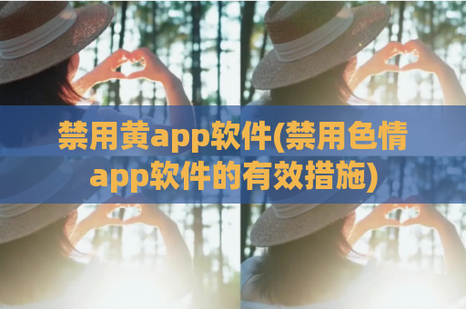 禁用黄app软件(禁用色情app软件的有效措施)