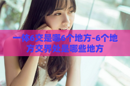 一体6交是哪6个地方-6个地方交界处是哪些地方