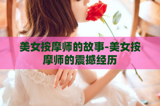 美女按摩师的故事-美女按摩师的震撼经历
