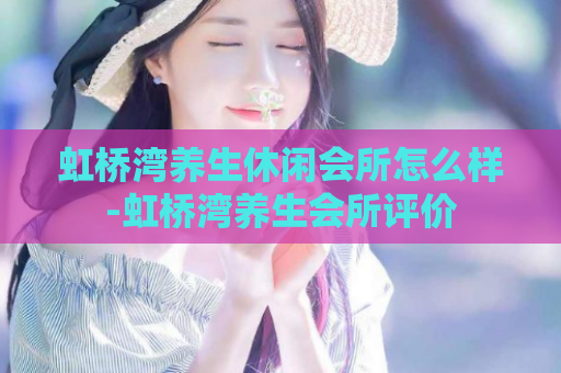 虹桥湾养生休闲会所怎么样-虹桥湾养生会所评价