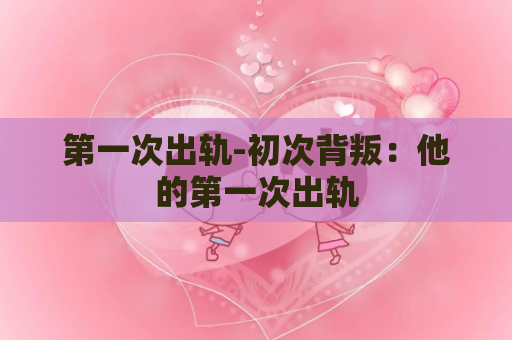 第一次出轨-初次背叛：他的第一次出轨