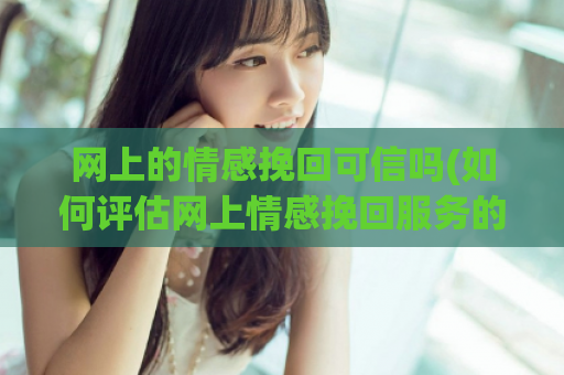 网上的情感挽回可信吗(如何评估网上情感挽回服务的可信度)