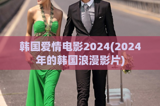 韩国爱情电影2024(2024年的韩国浪漫影片)