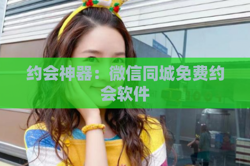 约会神器：微信同城免费约会软件