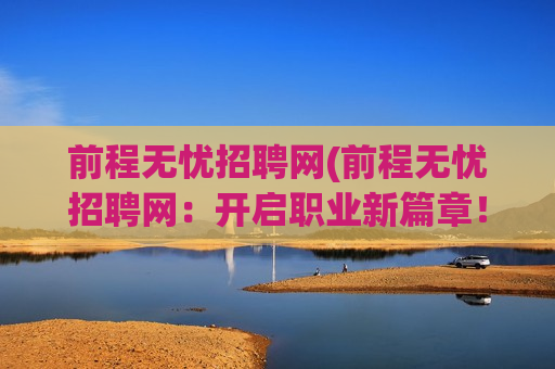 前程无忧招聘网(前程无忧招聘网：开启职业新篇章！)
