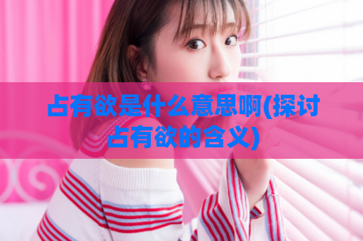 占有欲是什么意思啊(探讨占有欲的含义)