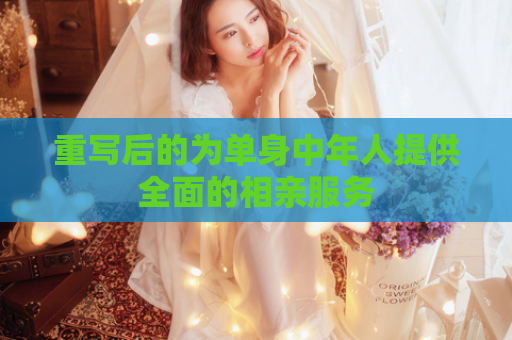 重写后的为单身中年人提供全面的相亲服务