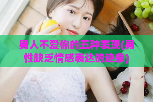 男人不爱你的五种表现(男性缺乏情感表达的迹象)
