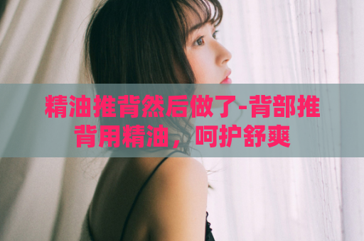 精油推背然后做了-背部推背用精油，呵护舒爽