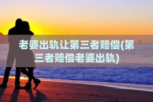老婆出轨让第三者赔偿(第三者赔偿老婆出轨)