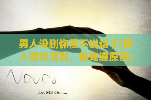 男人没删你但不说话了(男人保持沉默，你知道原因)