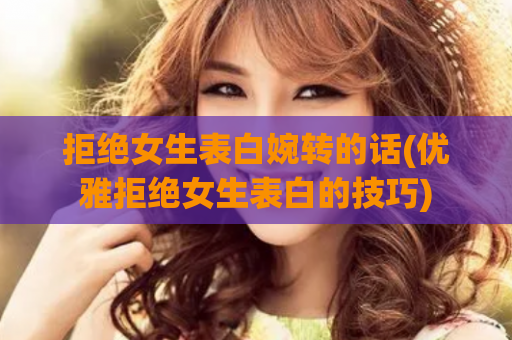 拒绝女生表白婉转的话(优雅拒绝女生表白的技巧)