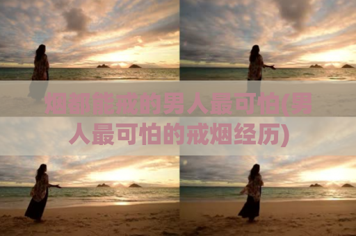 烟都能戒的男人最可怕(男人最可怕的戒烟经历)