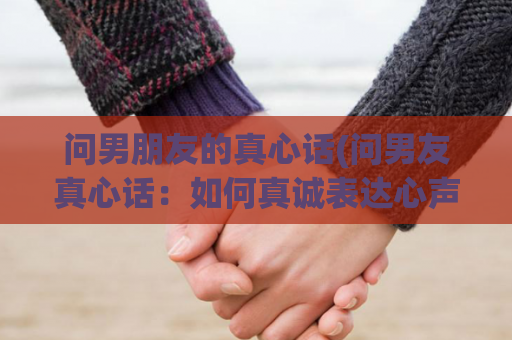 问男朋友的真心话(问男友真心话：如何真诚表达心声)