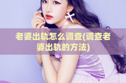 老婆出轨怎么调查(调查老婆出轨的方法)
