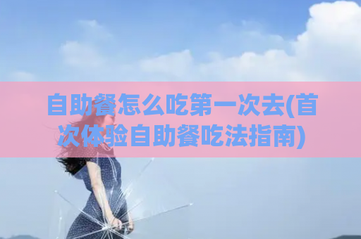 自助餐怎么吃第一次去(首次体验自助餐吃法指南)