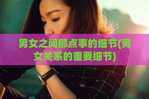 男女之间那点事的细节(男女关系的重要细节)
