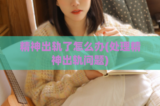 精神出轨了怎么办(处理精神出轨问题)