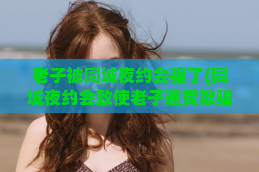老子被同城夜约会骗了(同城夜约会致使老子遭受欺骗)