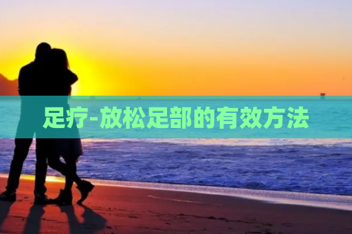 足疗-放松足部的有效方法