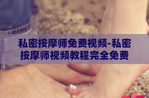 私密按摩师免费视频-私密按摩师视频教程完全免费