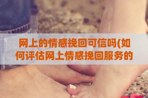 网上的情感挽回可信吗(如何评估网上情感挽回服务的可信度)