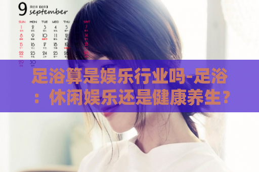 足浴算是娱乐行业吗-足浴：休闲娱乐还是健康养生？