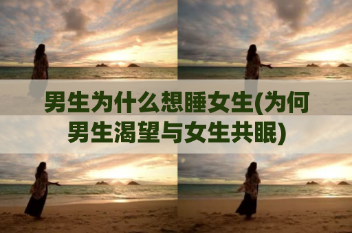 男生为什么想睡女生(为何男生渴望与女生共眠)