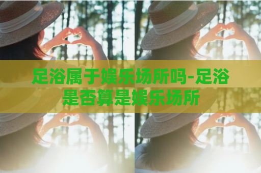 足浴属于娱乐场所吗-足浴是否算是娱乐场所