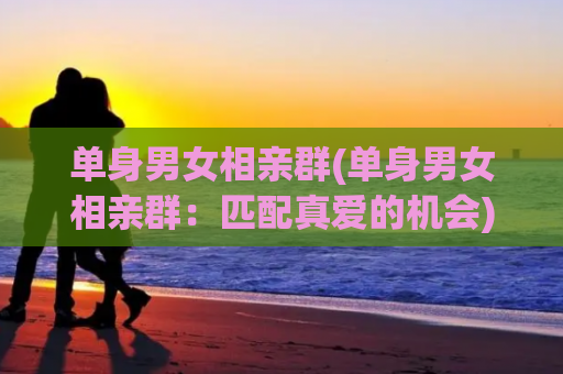 单身男女相亲群(单身男女相亲群：匹配真爱的机会)