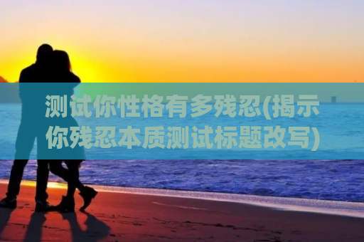 测试你性格有多残忍(揭示你残忍本质测试标题改写)