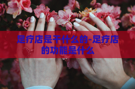 足疗店是干什么的-足疗店的功能是什么