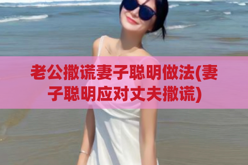 老公撒谎妻子聪明做法(妻子聪明应对丈夫撒谎)