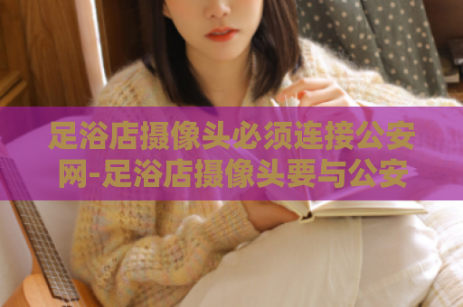 足浴店摄像头必须连接公安网-足浴店摄像头要与公安网连接，您了解吗？