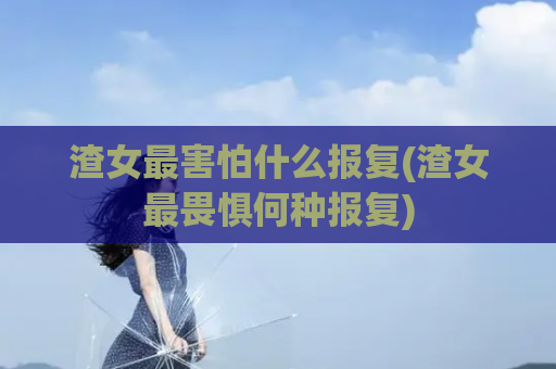 渣女最害怕什么报复(渣女最畏惧何种报复)