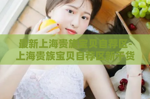 最新上海贵族宝贝自荐区-上海贵族宝贝自荐区新干货，让你秒懂爱上海