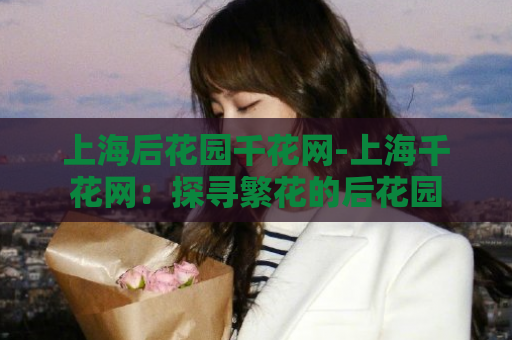 上海后花园千花网-上海千花网：探寻繁花的后花园