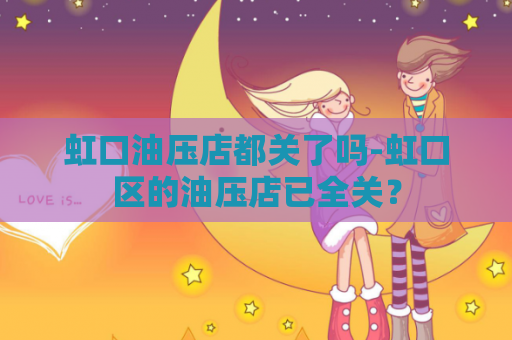 虹口油压店都关了吗-虹口区的油压店已全关？