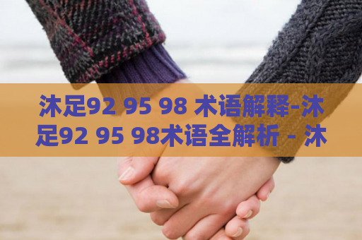 沐足92 95 98 术语解释-沐足92 95 98术语全解析 - 沐足术语一览