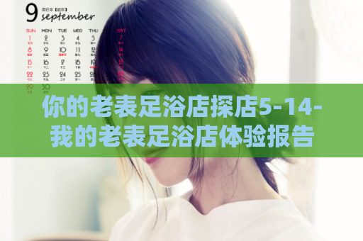 你的老表足浴店探店5-14-我的老表足浴店体验报告