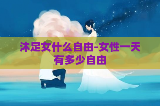 沐足女什么自由-女性一天有多少自由
