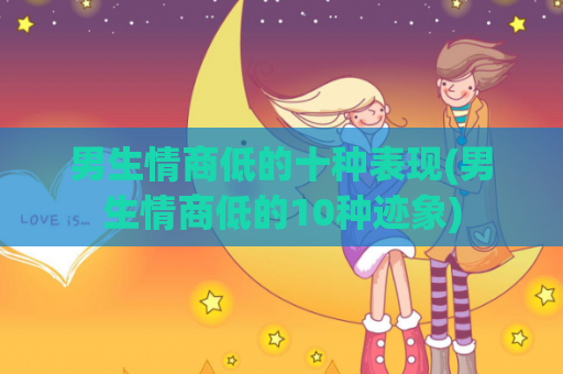 男生情商低的十种表现(男生情商低的10种迹象)