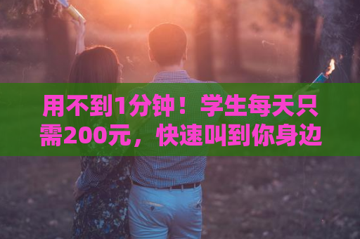用不到1分钟！学生每天只需200元，快速叫到你身边！