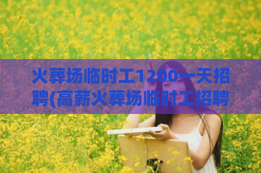 火葬场临时工1200一天招聘(高薪火葬场临时工招聘)