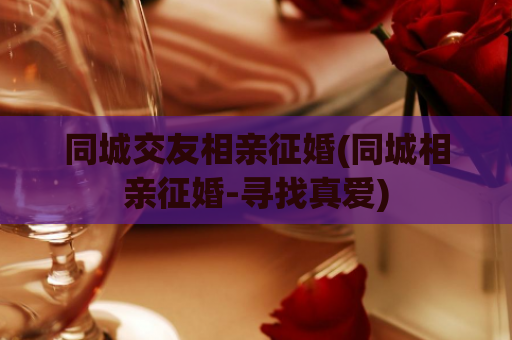 同城交友相亲征婚(同城相亲征婚-寻找真爱)