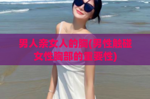 男人亲女人的胸(男性触碰女性胸部的重要性)