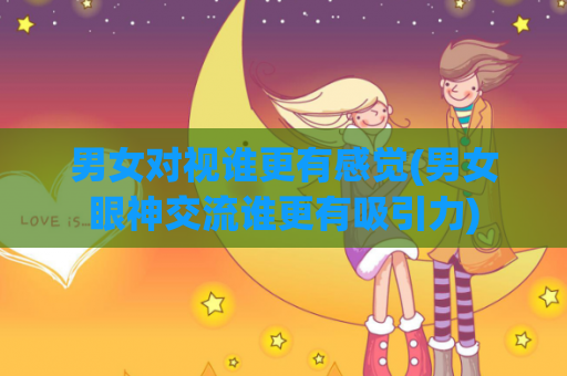 男女对视谁更有感觉(男女眼神交流谁更有吸引力)